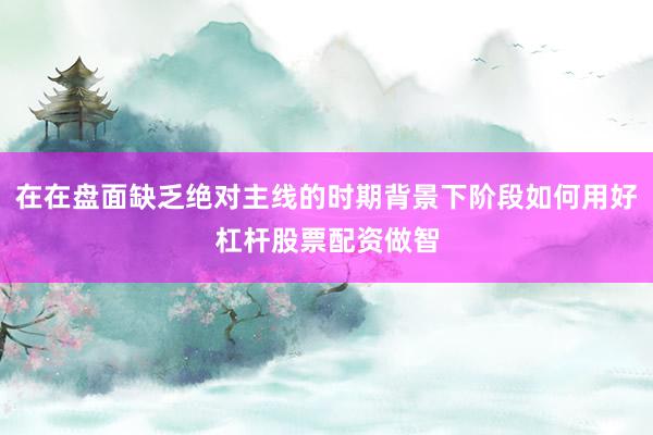 在在盘面缺乏绝对主线的时期背景下阶段如何用好杠杆股票配资做智