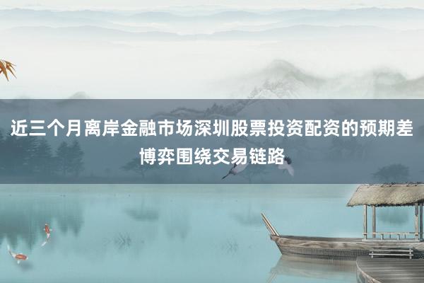 近三个月离岸金融市场深圳股票投资配资的预期差博弈围绕交易链路