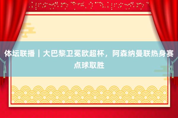 体坛联播｜大巴黎卫冕欧超杯，阿森纳曼联热身赛点球取胜