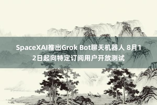 SpaceXAI推出Grok Bot聊天机器人 8月12日起向特定订阅用户开放测试