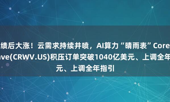 绩后大涨！云需求持续井喷，AI算力“晴雨表”CoreWeave(CRWV.US)积压订单突破1040亿美元、上调全年指引