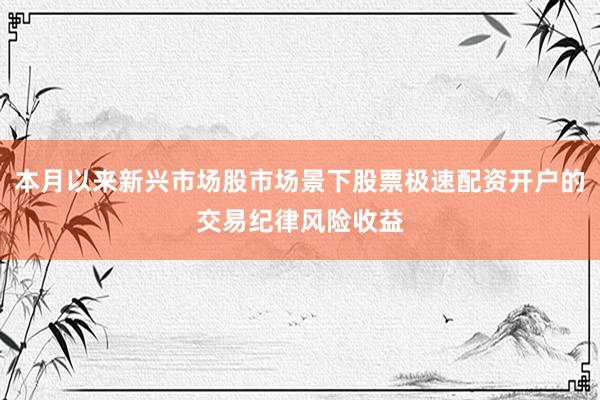 本月以来新兴市场股市场景下股票极速配资开户的交易纪律风险收益