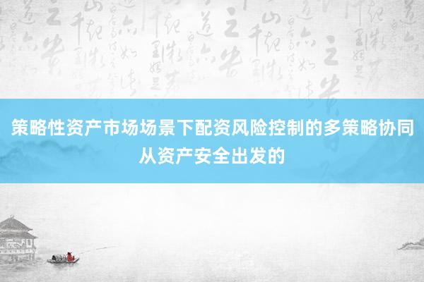 策略性资产市场场景下配资风险控制的多策略协同从资产安全出发的