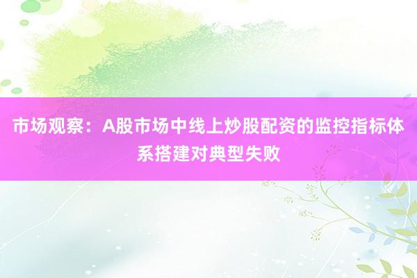 市场观察：A股市场中线上炒股配资的监控指标体系搭建对典型失败
