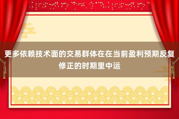 更多依赖技术面的交易群体在在当前盈利预期反复修正的时期里中运