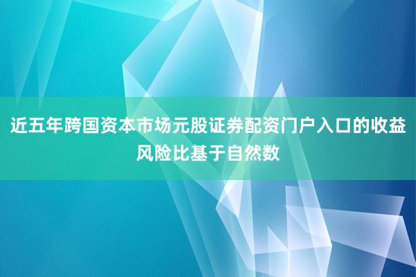 近五年跨国资本市场元股证券配资门户入口的收益风险比基于自然数
