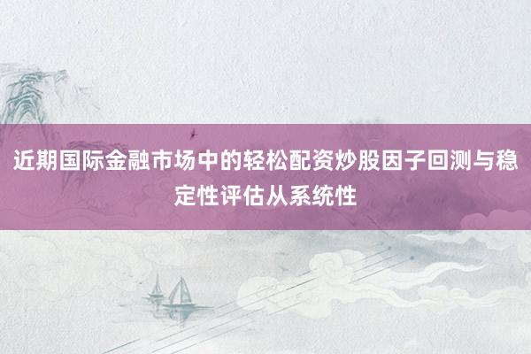 近期国际金融市场中的轻松配资炒股因子回测与稳定性评估从系统性