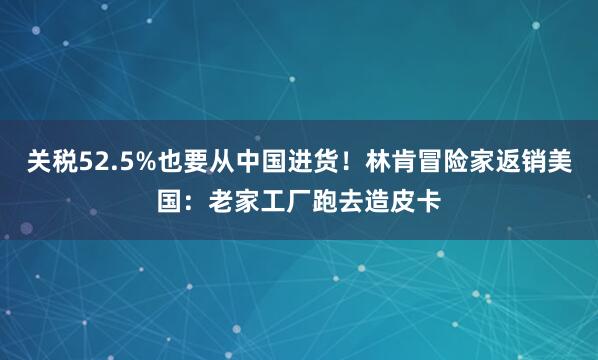 关税52.5%也要从中国进货！林肯冒险家返销美国：老家工厂跑去造皮卡