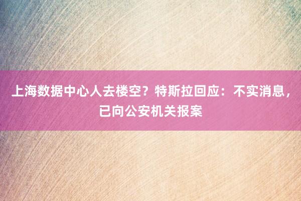 上海数据中心人去楼空？特斯拉回应：不实消息，已向公安机关报案