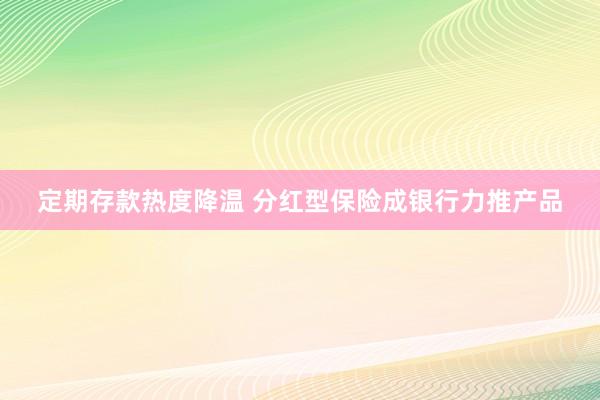 定期存款热度降温 分红型保险成银行力推产品