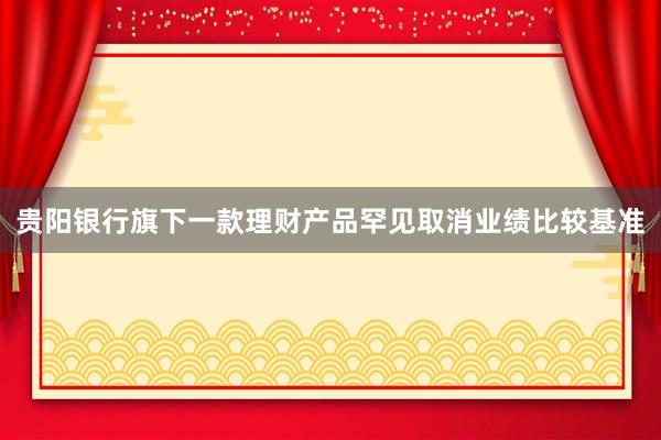 贵阳银行旗下一款理财产品罕见取消业绩比较基准