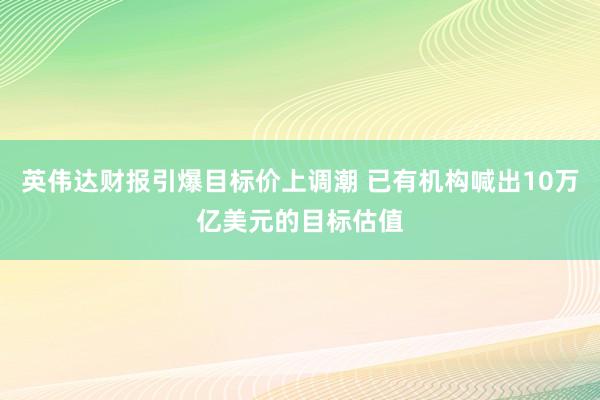 英伟达财报引爆目标价上调潮 已有机构喊出10万亿美元的目标估值