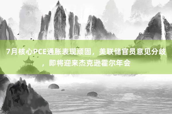 7月核心PCE通胀表现顽固，美联储官员意见分歧，即将迎来杰克逊霍尔年会