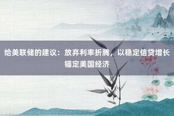 给美联储的建议：放弃利率折腾，以稳定信贷增长锚定美国经济