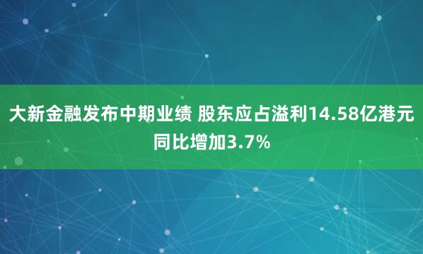 大新金融发布中期业绩 股东应占溢利14.58亿港元同比增加3.7%