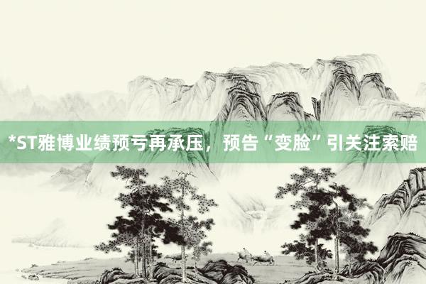 *ST雅博业绩预亏再承压，预告“变脸”引关注索赔