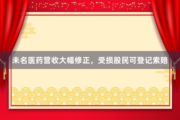 未名医药营收大幅修正，受损股民可登记索赔