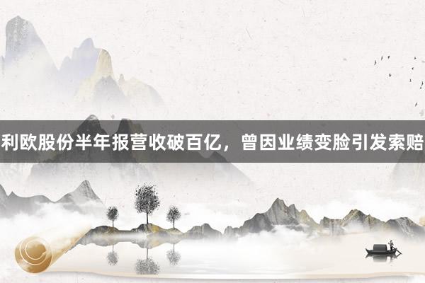 利欧股份半年报营收破百亿，曾因业绩变脸引发索赔