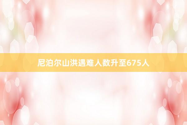 尼泊尔山洪遇难人数升至675人