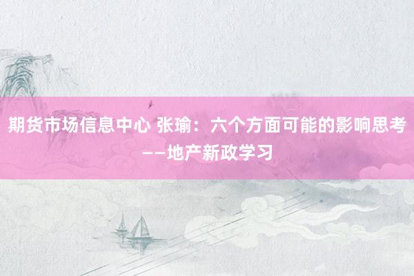 期货市场信息中心 张瑜：六个方面可能的影响思考——地产新政学习