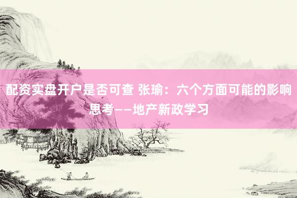 配资实盘开户是否可查 张瑜：六个方面可能的影响思考——地产新政学习