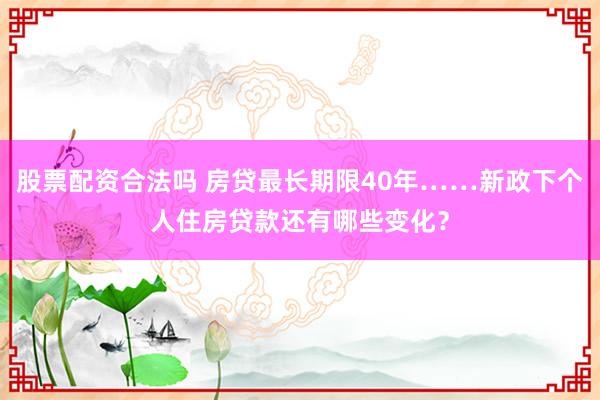 股票配资合法吗 房贷最长期限40年……新政下个人住房贷款还有哪些变化？