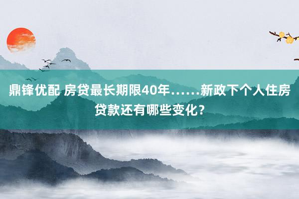鼎锋优配 房贷最长期限40年……新政下个人住房贷款还有哪些变化？