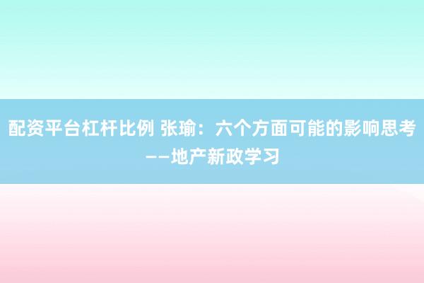 配资平台杠杆比例 张瑜：六个方面可能的影响思考——地产新政学习