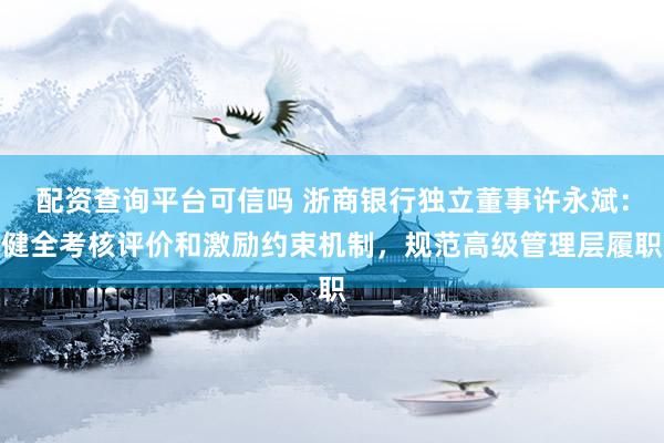 配资查询平台可信吗 浙商银行独立董事许永斌：健全考核评价和激励约束机制，规范高级管理层履职