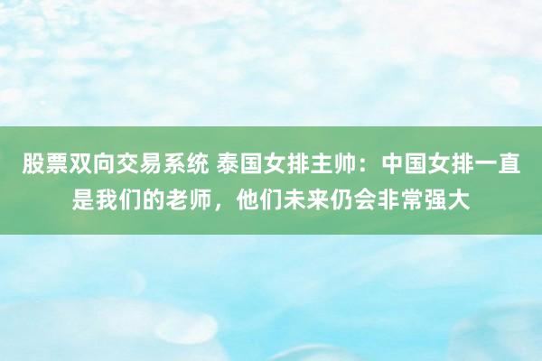 股票双向交易系统 泰国女排主帅：中国女排一直是我们的老师，他们未来仍会非常强大