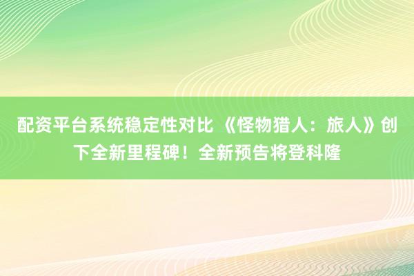 配资平台系统稳定性对比 《怪物猎人：旅人》创下全新里程碑！全新预告将登科隆