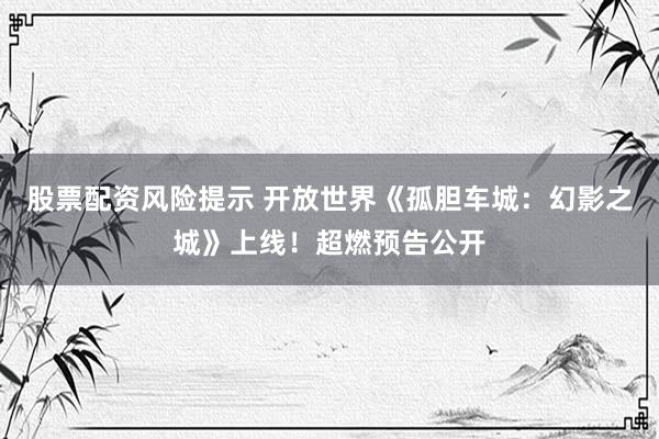 股票配资风险提示 开放世界《孤胆车城：幻影之城》上线！超燃预告公开