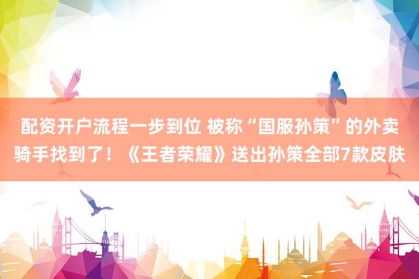 配资开户流程一步到位 被称“国服孙策”的外卖骑手找到了！《王者荣耀》送出孙策全部7款皮肤