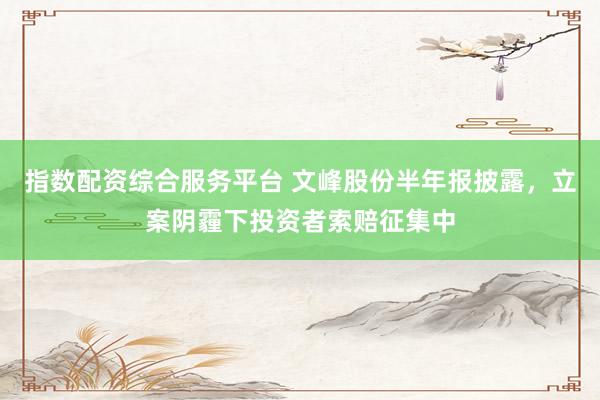 指数配资综合服务平台 文峰股份半年报披露，立案阴霾下投资者索赔征集中