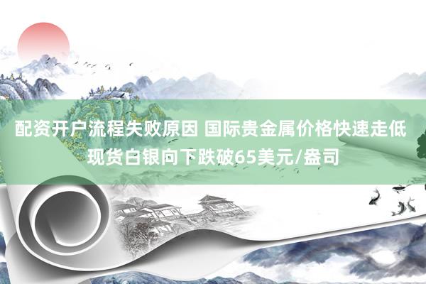 配资开户流程失败原因 国际贵金属价格快速走低 现货白银向下跌破65美元/盎司