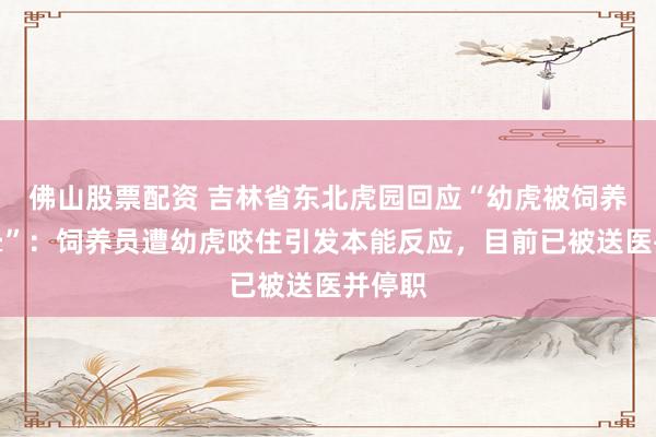 佛山股票配资 吉林省东北虎园回应“幼虎被饲养员踢晕”：饲养员遭幼虎咬住引发本能反应，目前已被送医并停职