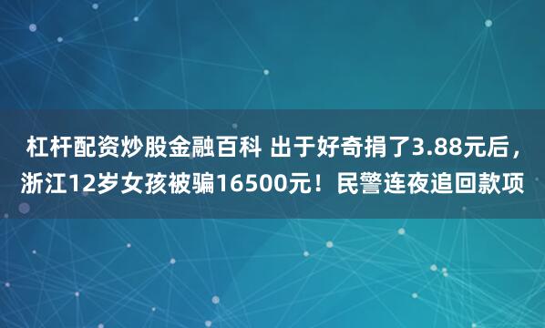 杠杆配资炒股金融百科 出于好奇捐了3.88元后，浙江12岁女孩被骗16500元！民警连夜追回款项