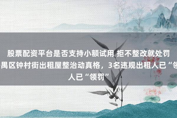 股票配资平台是否支持小额试用 拒不整改就处罚！番禺区钟村街出租屋整治动真格，3名违规出租人已“领罚”