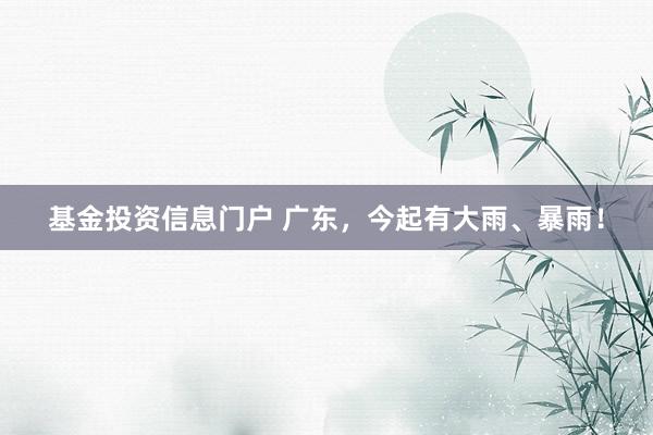基金投资信息门户 广东，今起有大雨、暴雨！