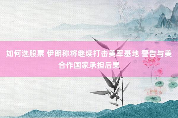 如何选股票 伊朗称将继续打击美军基地 警告与美合作国家承担后果