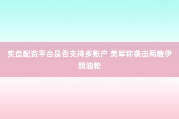 实盘配资平台是否支持多账户 美军称袭击两艘伊朗油轮