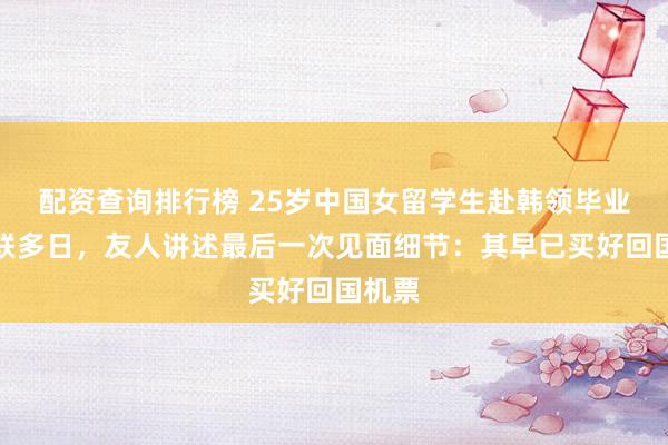 配资查询排行榜 25岁中国女留学生赴韩领毕业证失联多日，友人讲述最后一次见面细节：其早已买好回国机票