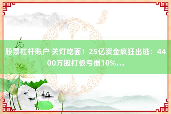 股票杠杆账户 关灯吃面！25亿资金疯狂出逃：4400万股打板亏损10%…