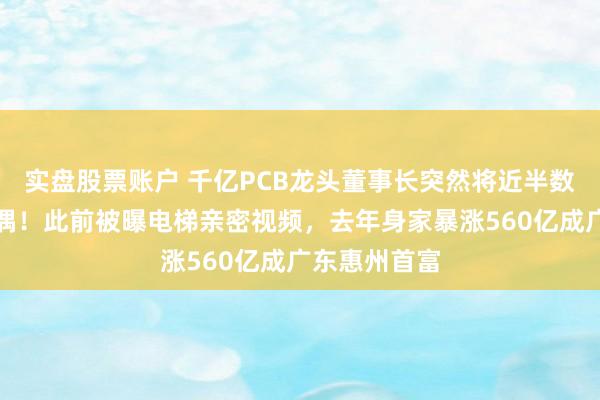 实盘股票账户 千亿PCB龙头董事长突然将近半数股份转给配偶!此前被曝电梯亲密视频,去年身家暴涨560亿成广东惠州首富