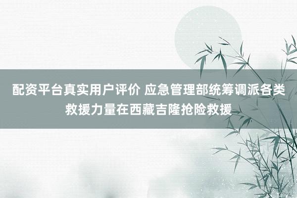 配资平台真实用户评价 应急管理部统筹调派各类救援力量在西藏吉隆抢险救援