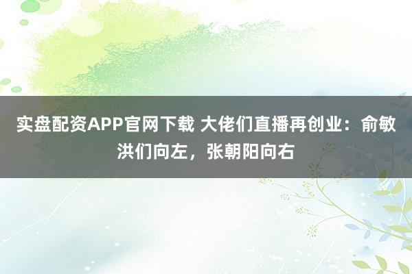 实盘配资APP官网下载 大佬们直播再创业：俞敏洪们向左，张朝阳向右