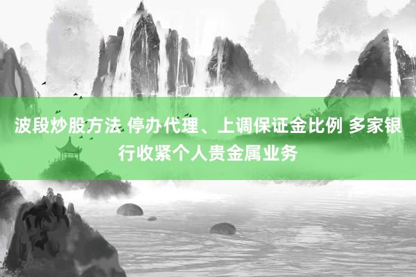 波段炒股方法 停办代理、上调保证金比例 多家银行收紧个人贵金属业务