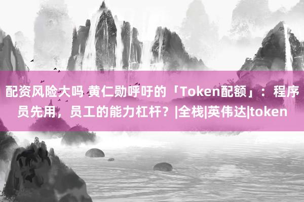配资风险大吗 黄仁勋呼吁的「Token配额」：程序员先用，员工的能力杠杆？|全栈|英伟达|token