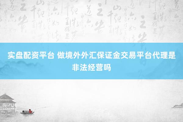 实盘配资平台 做境外外汇保证金交易平台代理是非法经营吗