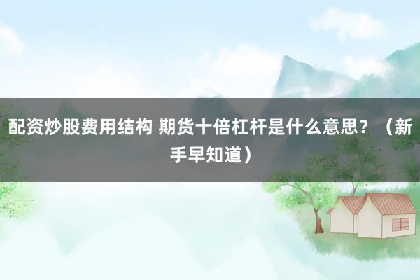 配资炒股费用结构 期货十倍杠杆是什么意思？（新手早知道）